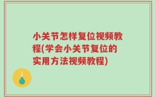 小关节怎样复位视频教程(学会小关节复位的实用方法视频教程)