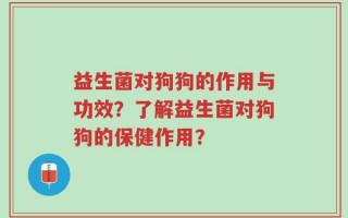 益生菌对狗狗的作用与功效？了解益生菌对狗狗的保健作用？