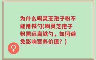 为什么喝灵芝孢子粉不能用铁勺(喝灵芝孢子粉需远离铁勺，如何避免影响营养价值？)