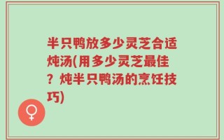 半只鸭放多少灵芝合适炖汤(用多少灵芝最佳？炖半只鸭汤的烹饪技巧)