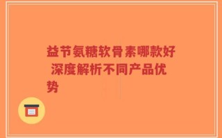 益节氨糖软骨素哪款好 深度解析不同产品优势
