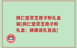 同仁堂灵芝孢子粉礼盒装(同仁堂灵芝孢子粉礼盒：健康送礼首选)