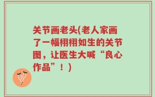 关节画老头(老人家画了一幅栩栩如生的关节图，让医生大喊“良心作品”！)