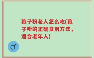 孢子粉老人怎么吃(孢子粉的正确食用方法，适合老年人)
