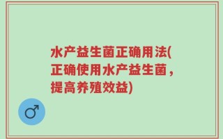 水产益生菌正确用法(正确使用水产益生菌，提高养殖效益)