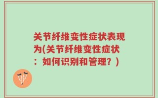 关节纤维变性症状表现为(关节纤维变性症状：如何识别和管理？)
