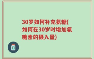 30岁如何补充氨糖(如何在30岁时增加氨糖素的摄入量)