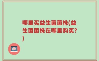 哪里买益生菌菌株(益生菌菌株在哪里购买？)