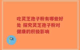 吃灵芝孢子粉有哪些好处 探究灵芝孢子粉对健康的积极影响