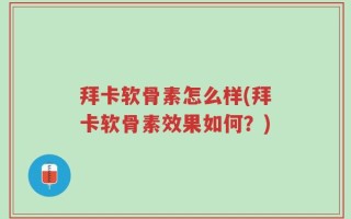 拜卡软骨素怎么样(拜卡软骨素效果如何？)