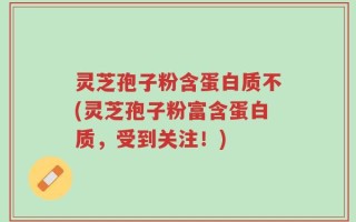 灵芝孢子粉含蛋白质不(灵芝孢子粉富含蛋白质，受到关注！)