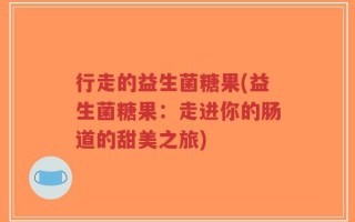 行走的益生菌糖果(益生菌糖果：走进你的肠道的甜美之旅)