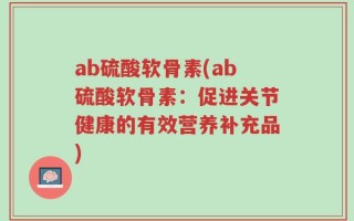 ab硫酸软骨素(ab硫酸软骨素：促进关节健康的有效营养补充品)
