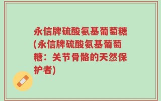 永信牌硫酸氨基葡萄糖(永信牌硫酸氨基葡萄糖：关节骨骼的天然保护者)