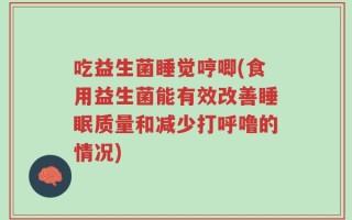 吃益生菌睡觉哼唧(食用益生菌能有效改善睡眠质量和减少打呼噜的情况)