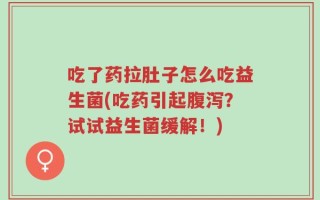 吃了药拉肚子怎么吃益生菌(吃药引起腹泻？试试益生菌缓解！)