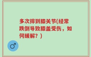 多次摔到膝关节(经常跌倒导致膝盖受伤，如何缓解？)