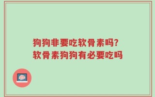 狗狗非要吃软骨素吗？软骨素狗狗有必要吃吗