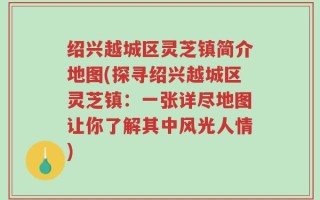 绍兴越城区灵芝镇简介地图(探寻绍兴越城区灵芝镇：一张详尽地图让你了解其中风光人情)