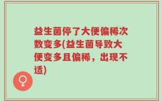益生菌停了大便偏稀次数变多(益生菌导致大便变多且偏稀，出现不适)