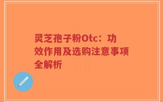 灵芝孢子粉Otc：功效作用及选购注意事项全解析