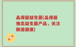 晶保丽益生菌(晶保丽推出益生菌产品，关注肠道健康)