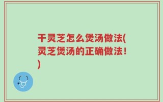 干灵芝怎么煲汤做法(灵芝煲汤的正确做法！)