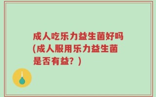 成人吃乐力益生菌好吗(成人服用乐力益生菌是否有益？)
