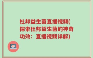 杜邦益生菌直播视频(探索杜邦益生菌的神奇功效：直播视频详解)
