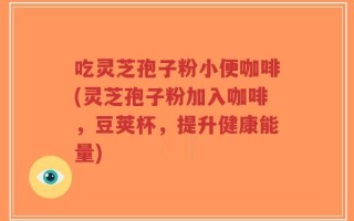 吃灵芝孢子粉小便咖啡(灵芝孢子粉加入咖啡，豆荚杯，提升健康能量)
