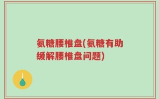 氨糖腰椎盘(氨糖有助缓解腰椎盘问题)