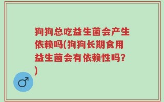 狗狗总吃益生菌会产生依赖吗(狗狗长期食用益生菌会有依赖性吗？)