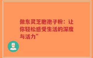 傲东灵芝胞孢子粉：让你轻松感受生活的深度与活力”