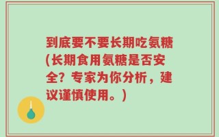 到底要不要长期吃氨糖(长期食用氨糖是否安全？专家为你分析，建议谨慎使用。)
