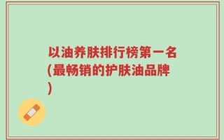 以油养肤排行榜第一名(最畅销的护肤油品牌)