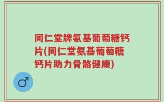 同仁堂牌氨基葡萄糖钙片(同仁堂氨基葡萄糖钙片助力骨骼健康)