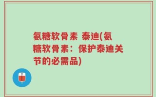 氨糖软骨素 泰迪(氨糖软骨素：保护泰迪关节的必需品)
