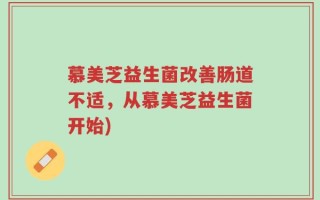 慕美芝益生菌改善肠道不适，从慕美芝益生菌开始)