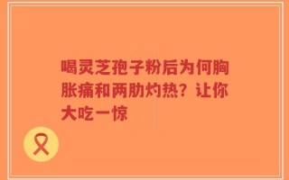 喝灵芝孢子粉后为何胸胀痛和两肋灼热？让你大吃一惊