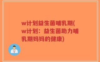 w计划益生菌哺乳期(w计划：益生菌助力哺乳期妈妈的健康)