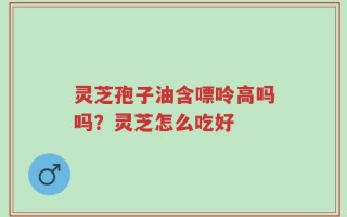 灵芝孢子油含嘌呤高吗吗？灵芝怎么吃好