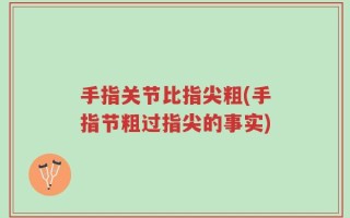 手指关节比指尖粗(手指节粗过指尖的事实)