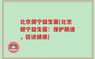 北京健宁益生菌(北京健宁益生菌：保护肠道，促进健康)