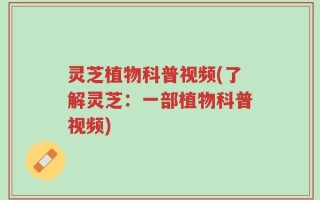 灵芝植物科普视频(了解灵芝：一部植物科普视频)