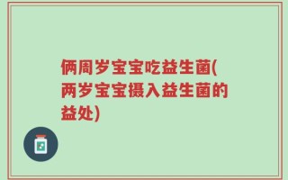 俩周岁宝宝吃益生菌(两岁宝宝摄入益生菌的益处)