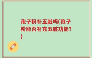 孢子粉补五脏吗(孢子粉能否补充五脏功能？)