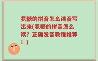 氨糖的拼音怎么读音写出来(氨糖的拼音怎么读？正确发音教程推荐！)
