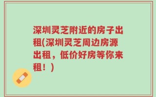 深圳灵芝附近的房子出租(深圳灵芝周边房源出租，低价好房等你来租！)
