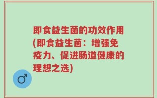 即食益生菌的功效作用(即食益生菌：增强免疫力、促进肠道健康的理想之选)