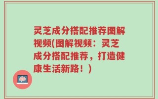 灵芝成分搭配推荐图解视频(图解视频：灵芝成分搭配推荐，打造健康生活新路！)